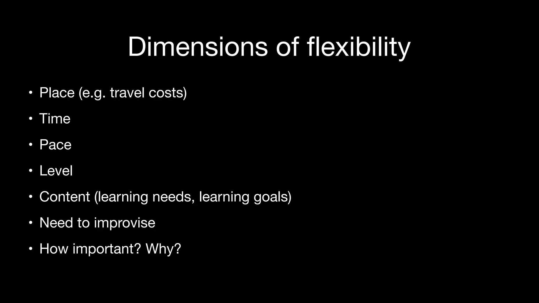 Dimensions of flexibility
• Place (e.g. travel costs)

• Time

• Pace 

• Level 

• Content (learning needs, learning goals)

• Need to improvise

• How important? Why?
 