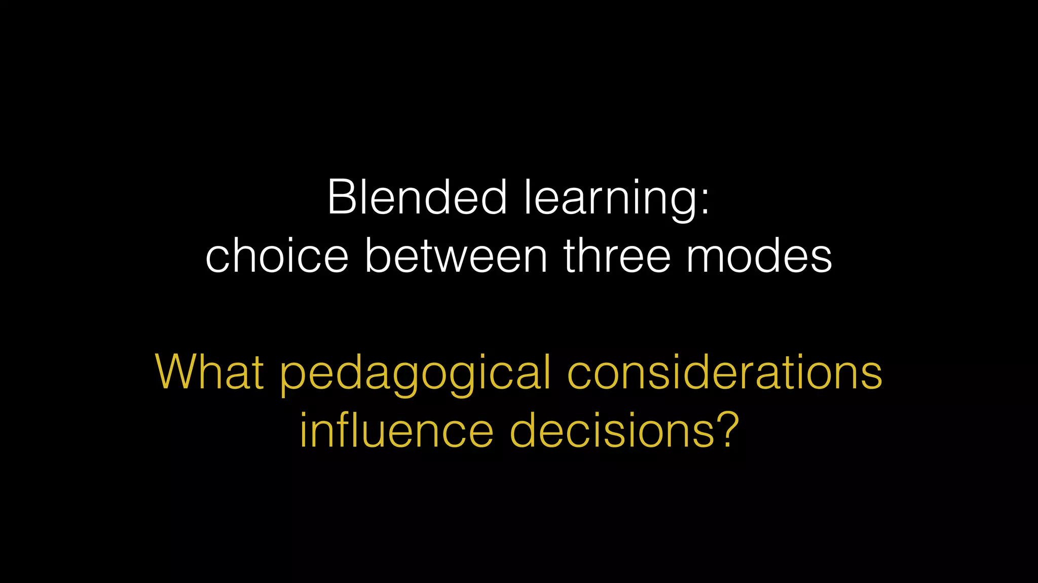 Blended learning:


choice between three modes


What pedagogical considerations
influence decisions?
 