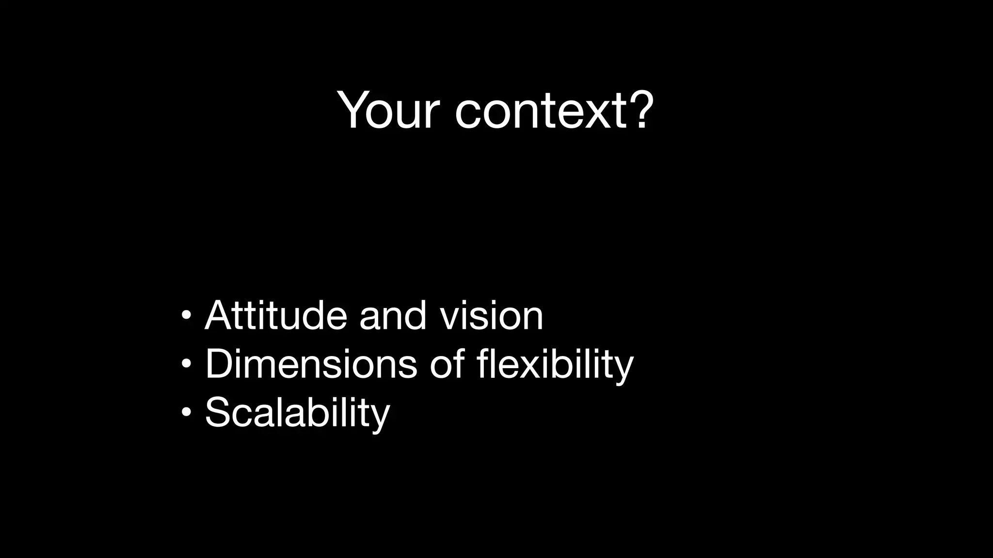 Your context?
• Attitude and vision

• Dimensions of flexibility

• Scalability
 