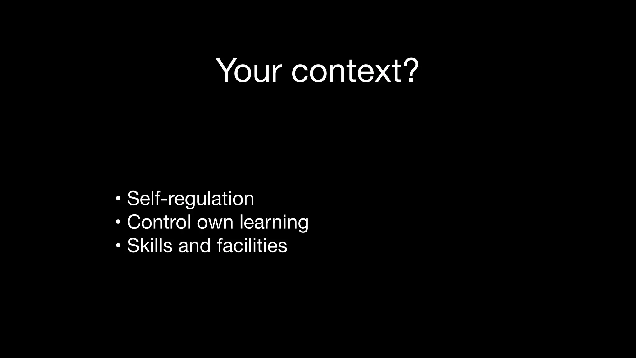 Your context?
• Self-regulation

• Control own learning

• Skills and facilities
 