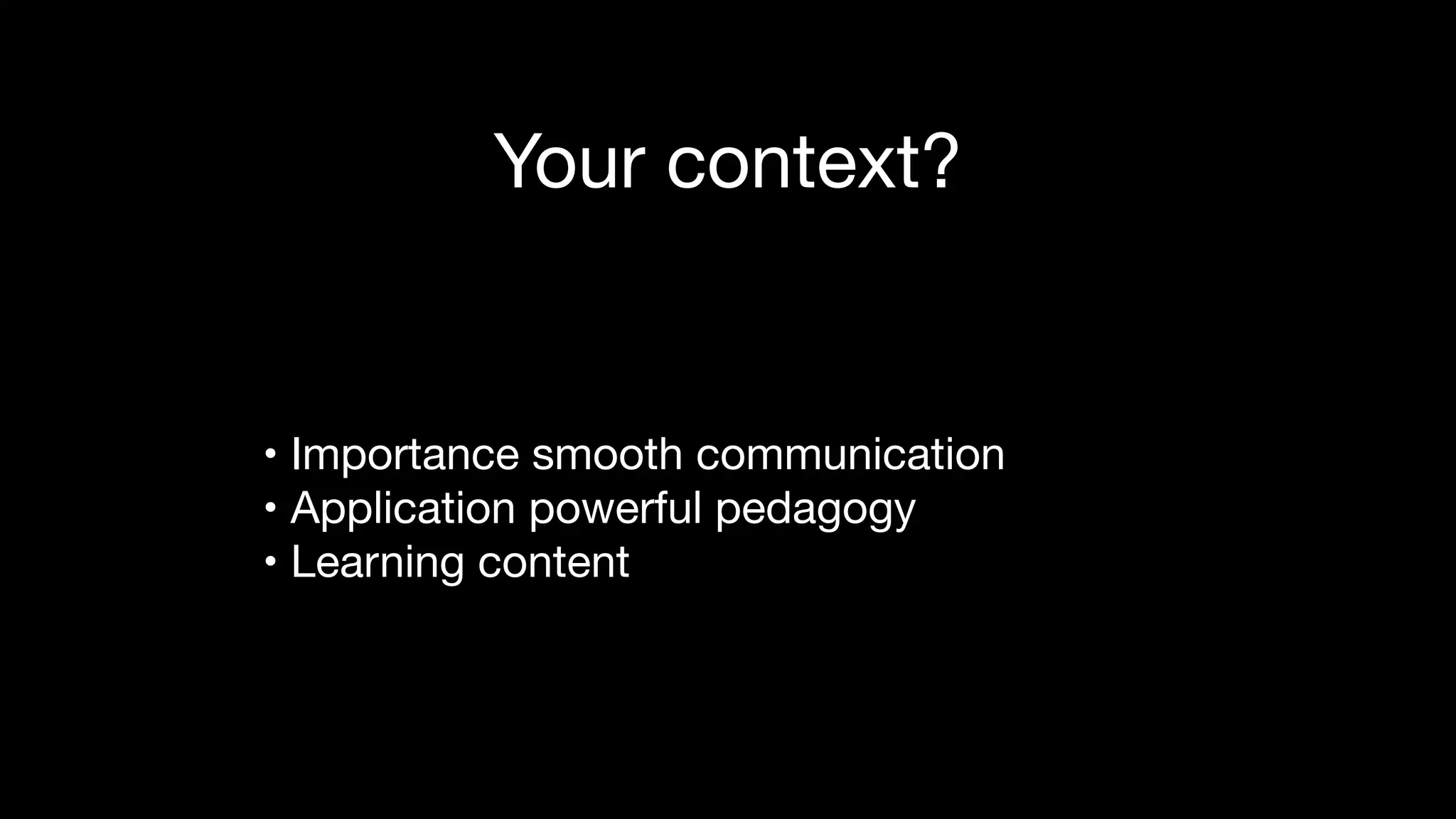 Your context?
• Importance smooth communication

• Application powerful pedagogy

• Learning content
 