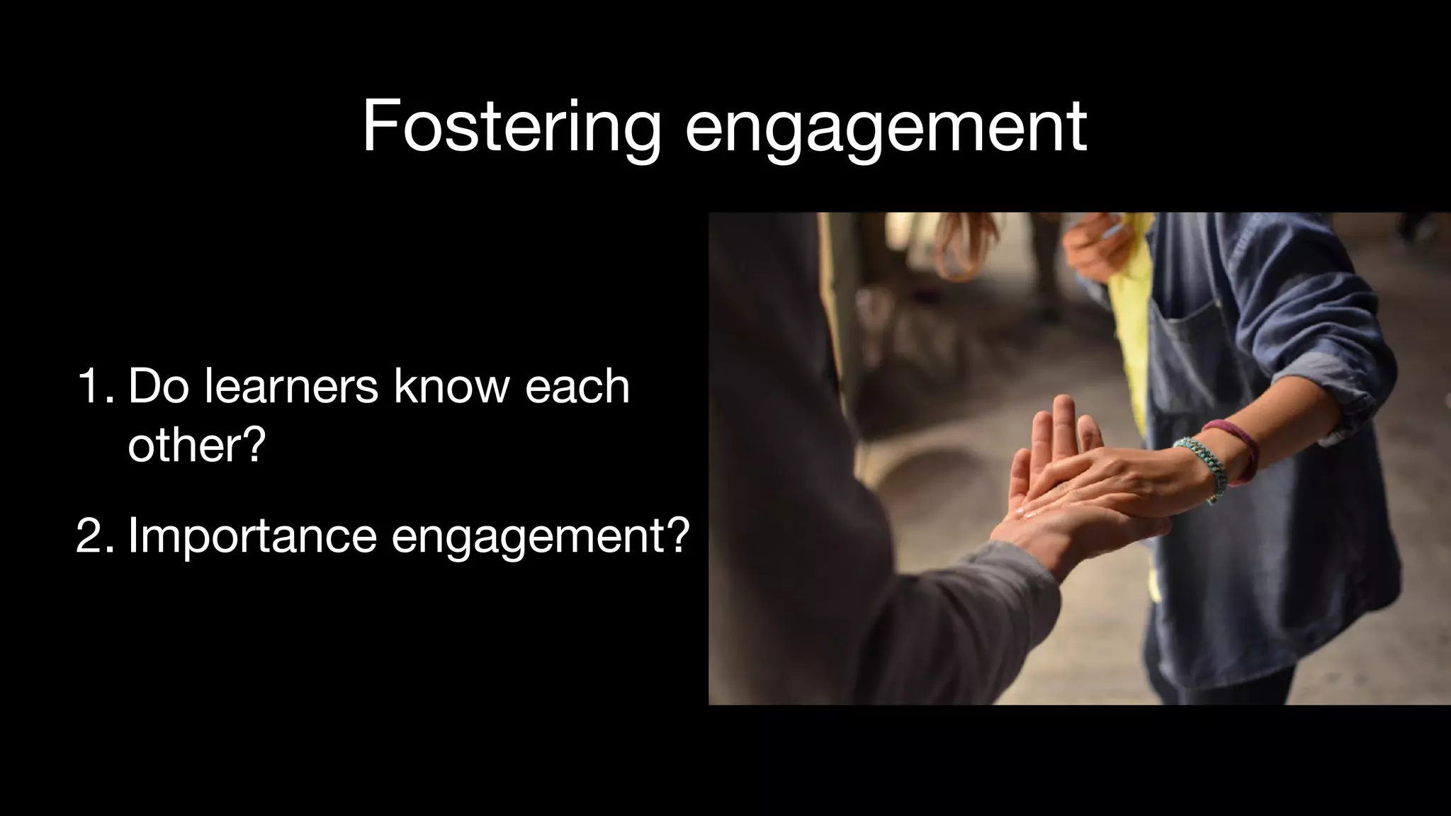 Fostering engagement
1. Do learners know each  
other?

2. Importance engagement?
 