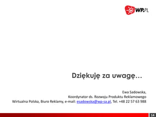 Dziękuję za uwagę…

                                                                    Ewa Sadowska,
                                   Koordynator ds. Rozwoju Produktu Reklamowego
Wirtualna Polska, Biuro Reklamy, e-mail: esadowska@wp-sa.pl, Tel. +48 22 57 63 988


                                                                                     14
 