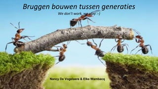 Bruggen bouwen tussen
generaties
Bruggen bouwen tussen generaties
We don’t work, we play :-)
Nancy De Vogelaere & Elke Wambacq
 