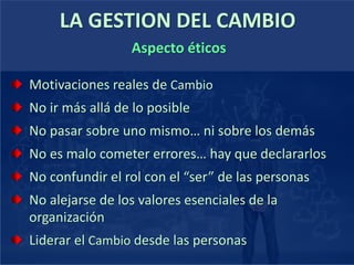 Motivaciones reales de Cambio
No ir más allá de lo posible
No pasar sobre uno mismo… ni sobre los demás
No es malo cometer errores… hay que declararlos
No confundir el rol con el “ser” de las personas
No alejarse de los valores esenciales de la
organización
Liderar el Cambio desde las personas
LA GESTION DEL CAMBIO
Aspecto éticos
 