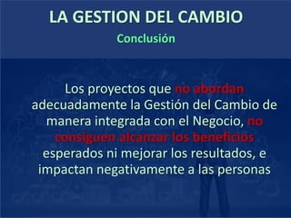 LA GESTION DEL CAMBIO
Los proyectos que no abordan
adecuadamente la Gestión del Cambio de
manera integrada con el Negocio, no
consiguen alcanzar los beneficios
esperados ni mejorar los resultados, e
impactan negativamente a las personas
Conclusión
 