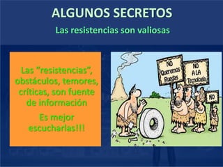 ALGUNOS SECRETOS
Las “resistencias”,
obstáculos, temores,
críticas, son fuente
de información
Es mejor
escucharlas!!!
Las resistencias son valiosas
 
