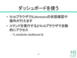 ダッシュボードを使う
• WebブラウザでKubernetesの状態確認や
操作が行えます
• コマンドを実行するとWebブラウザで自動
的にアクセス
– % minikube dashboard &
29
 