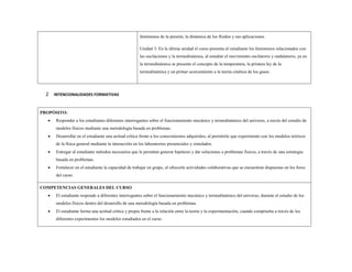 fenómenos de la presión, la dinámica de los fluidos y sus aplicaciones. 
Unidad 3: En la última unidad el curso presenta al estudiante los fenómenos relacionados con las oscilaciones y la termodinámica, al estudiar el movimiento oscilatorio y ondulatorio, ya en la termodinámica se presente el concepto de la temperatura, la primera ley de la termodinámica y un primer acercamiento a la teoría cinética de los gases. 
2 INTENCIONALIDADES FORMATIVAS 
PROPÓSITO: 
 Responder a los estudiantes diferentes interrogantes sobre el funcionamiento mecánico y termodinámico del universo, a través del estudio de modelos físicos mediante una metodología basada en problemas. 
 Desarrollar en el estudiante una actitud crítica frente a los conocimientos adquiridos, al permitirle que experimente con los modelos teóricos de la física general mediante la interacción en los laboratorios presenciales y simulados. 
 Entregar al estudiante métodos necesarios que le permitan generar hipótesis y dar soluciones a problemas físicos, a través de una estrategia basada en problemas. 
 Fortalecer en el estudiante la capacidad de trabajar en grupo, al ofrecerle actividades colaborativas que se encuentran dispuestas en los foros del curso. 
COMPETENCIAS GENERALES DEL CURSO 
 El estudiante responde a diferentes interrogantes sobre el funcionamiento mecánico y termodinámico del universo, durante el estudio de los modelos físicos dentro del desarrollo de una metodología basada en problemas. 
 El estudiante forma una actitud crítica y propia frente a la relación entre la teoría y la experimentación, cuando comprueba a través de los diferentes experimentos los modelos estudiados en el curso.  