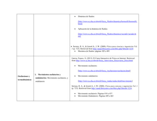  Dinámica de fluidos: 
[http://www.sc.ehu.es/sbweb/fisica_/fluidos/dinamica/bernoulli/bernouilli. html] 
 Aplicación de la dinámica de fluidos: 
[http://www.sc.ehu.es/sbweb/fisica_/fluidos/dinamica/vaciado/vaciado.html] 
 Serway, R. A., & Jewett Jr., J. W. (2008). Física para ciencias e ingenierías Vol. 1 (p. 723). Retrieved from http://unad.libricentro.com/libro.php?libroId=323# 
 Mecánica de fluidos: páginas 389 a 405 
Oscilaciones y termodinámicas 
1. Movimientos oscilatorios y ondulatorios: Movimiento oscilatorio, y ondulatorio 
García, Franco, Á. (2013). El Curso Interactivo de Física en Internet. Retrieved from http://www.sc.ehu.es/sbweb/fisica_/intro/curso_fisica/curso_fisica.html 
 Movimiento oscilatorio: 
[http://www.sc.ehu.es/sbweb/fisica_/oscilaciones/oscilacion.html] 
 Movimiento ondulatorio: 
[http://www.sc.ehu.es/sbweb/fisica_/ondas/ondas.html#movimiento] 
Serway, R. A., & Jewett Jr., J. W. (2008). Física para ciencias e ingenierías Vol. 1 (p. 723). Retrieved from http://unad.libricentro.com/libro.php?libroId=323# 
 Movimiento oscilatorio: Páginas 418 a 437 
 Movimiento Ondulatorio: Páginas 449 a 465  