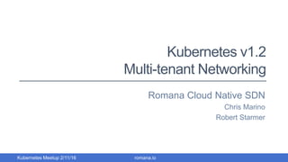 Kubernetes v1.2
Multi-tenant Networking
Romana Cloud Native SDN
Chris Marino
Robert Starmer
romana.ioKubernetes Meetup 2/11/16
 