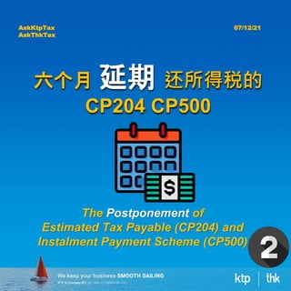 六个月 延期 还所得税的
CP204 CP500
The Postponement of
Estimated Tax Payable (CP204) and
Instalment Payment Scheme (CP500)
AskKtpTax
AskThkTax
07/12/21
 