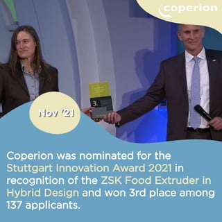 Coperion was nominated for the
Stuttgart Innovation Award 2021 in
recognition of the ZSK Food Extruder in
Hybrid Design and won 3rd place among
137 applicants.
 