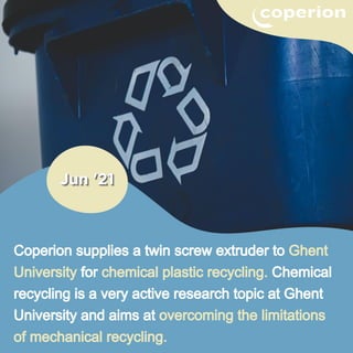 Coperion supplies a twin screw extruder to Ghent
University for chemical plastic recycling. Chemical
recycling is a very active research topic at Ghent
University and aims at overcoming the limitations
of mechanical recycling.
 