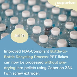 Improved FDA-Compliant Bottle-to-
Bottle Recycling Process: PET flakes
can now be processed without pre-
drying into pellets using Coperion ZSK
twin screw extruder.
 