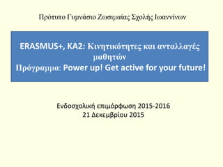 Ενδοσχολική επιμόρφωση 2015-2016
21 Δεκεμβρίου 2015
ERASMUS+, KA2: Κινητικότητες και ανταλλαγές
μαθητών
Πρόγραμμα: Power up! Get active for your future!
Πρότυπο Γυμνάσιο Ζωσιμαίας Σχολής Ιωαννίνων
 