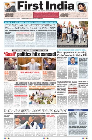 UPROAR IN PARL OVER KHARGE’S ‘CHUHA’ TAUNT
MAJOR HIGHLIGHTS
‘Gaali’ politics hits sansad!
Moni Sharma
New Delhi: The row
over Cong chief Mall-
ikarjun Kharge intensi-
fied on Tuesday as the
BJP demanded an apol-
ogy from the grand old
party over indecent re-
marks made by its pres-
ident against the BJP.
Meanwhile, Kharge on
other hand refused to is-
sue an apology
. Further
maintaining his stand,
he reiterated that BJP
had no role in freedom
struggle. He hailed his
party leaders like Indira
Gandhi for sacrificing
themselves for nation &
questioned saffron par-
ty again over their role
in freedom struggle. P6
 BJP ASKS KHARGE TO APOLOGISE FOR HIS REMARKS  CONGRESS
CHIEF MAINTAINS HIS STAND  DISRUPTION MARS DEBATE AGAIN
What I said during
Bharat Jodo Yatra in
Alwar was politically
outside the House, not
inside. There is no need to discuss
that here. Secondly, I can still say
that they had no role in the freedom
struggle. They are ‘maafi maangne
waale log’...What role did you play.
—Mallikarjun Kharge, LoP
LoP Mallikarjun
Kharge gave an inde-
cent speech in Alwar.
The language used is
unfortunate. I condemn the manner
in which he used indecent language,
said baseless things and attempted
to present lies before the nation. I
demand an apology from him.
—Piyush Goyal, Union minister
KHARGE’S‘MOUSE’ REMARK PM MODI, CONG BOSS KHARGE ALL
SMILES OVER MILLET LUNCHEON!
Kharge on Monday during Bharat
Jodo Yatra in Rajasthan’s Alwar
alleged that the BJP government “talks
like a lion outside the country, but is
acting like a mouse within” as it is
unable to take on China for indulging in
incursions along border and is running
away from a debate on the issue in Parl.
‘WE ARE NOT KIDS’
Vice President Jagdeep Dhankhar on Tuesday stood up in the Rajya
Sabha to remind the members that “we are not children” as there was
chaos again in Parliament, this time over Congress Chief Mallikarjun
Kharge’s recent comment on the BJP and RSS’s “total lack of contribu-
tion” to the Independence struggle. “This kind of display of conduct
and behaviour gives us a very, very bad name,” Dhankhar said, “We are
setting a very bad example. People outside are disillusioned.”
 Winter Session
of the Parliament
likely to conclude
on December 23,
a week ahead of
schedule, sources
said on Tuesday
 FIR lodged
against UP Cong
leader Ajay Rai Rai
for his remarks
against Union min-
ister for women
and child develop-
ment Smriti Irani
 PT Usha is
named a new vice-
chairperson of RS,
this is first time a
nominated MP has
been designated
for this post
VP Jagdeep Dhankhar, PM Narendra Modi, LS Speaker Om Birla, Defence Minister
Rajnath Singh and LoP in RS Mallikarjun Kharge laugh & enjoy millet luncheon at the
Parliament House, in Delhi on Tuesday. Also seen here is Kailash Choudhary. More on P5
IN VIEW OF RISING COVID CASES ACROSS THE GLOBE...
Gear up genome sequencing:
Centre’s notice to States, UTs
First India Bureau
New Delhi: The Centre
on Tuesday directed
statestorampupgenome
sequencing as the sud-
den surge in Covid cases
in China, Japan, US, Ko-
rea and Brazil pose a
threat of looming fourth
wave of the pandemic.
Union health minister
Mansukh Mandaviya
willreviewthepandemic
situation on Wednesday
,
said official sources.
“Covid-19stillpersists
around the world with
around 35 lakh cases re-
ported weekly” Union
Secretary for Health
Rajesh Bhushan
sounded alarm on the
surging cases of Covid
-19 globally
. He reiterat-
ed that all responsible
authorities contribute
in gearing up genome
sequencing process of
all Covid +ve samples.
Mandaviya to review
the situation today
60% OF CHINA MAY
GET INFECTED IN 3
MONTHS: EXPERT
Beijing: A top infec-
tious disease expert has
projected that more than
60% of China’s population
is likely to be infected by
the coronavirus in next 3
months & witness millions
of Covid-related deaths.
“Thermonuclear bad -
Hospitals completely over-
whelmed in China ever
since restrictions dropped.
Epidemiologist estimate
>60% of China and 10%
of Earth’s population
likely infected over next 90
days,” said epidemiologist
and health economist Eric
Feigl-Ding on Tuesday.
Bhutto slams `2
crore bounty on
his head for anti
Modi remark
YouTube channels busted
in fake news crackdown
New Delhi (FIB): Paki-
stan foreign minister Bil-
awal Bhutto Zardari on
Tuesday lashed out at
BJP after its party leader
allegedly announced
`2-crore bounty on his
head over objectionable
remarksherecentlymade
against PM Narendra
Modi. Zardari doubled
down on his “butcher of
Gujarat” comment
againstPMModiandsaid
his remarks were based
on “historical fact”, but
the BJP was interpreting
it as a “personal insult”.
First India Bureau
New Delhi: Three You-
Tube channels with a to-
talof 33lakhsubscribers
have been busted for
spreading fake news
about Prime Minister
Narendra Modi, Chief
Justice of India DY
Chandrachud and key
institutions, the centre
said on Tuesday
.
The YouTube chan-
nels are News Head-
lines, Sarkari Update
and Aaj Tak Live. A gov-
ernment statement said
that the probe against
these three channels
was conducted by the
fact-check unit of PIB,
the government’s nodal
agency to disseminate
information.
YATRA HAS BEEN A BOON FOR US: GEHLOT
Ashvini Yadav and
Ziauddin Khan
Alwar: Addressing the
press conference on the
last day of Bharat Jodo
Yatra in Rajasthan,
Chief Minister Ashok
Gehlot said that Rahul
Gandhi’s Bharat Jodo
Yatra has shaken the
NDA government.
“Prime Minister Modi
and Amit Shah are
nervous. Nadda Saheb
and BJP people have be-
come distracted,” Ge-
hlot said alleging that
the (union govt) has put
pressure on the media,
due to which the media
of Delhi is not showing
the news related to the
yatra. “This yatra is for
social concern. Rahul
Gandhi has come out
talking about price rise,
unemployment and
non-violence. The Yatra
is getting tremendous
support from the peo-
ple. People come and
stand for hours in line
to be a part of the yatra.
It shows the message of
yatra,” he said.
The Chief Minister
further said that Bharat
Jodo Yatra has proved
to be a boon for Ra-
jasthan. “The purpose
of the yatra is to pro-
vide relief to the people
from inflation, accord-
ing to that the govern-
ment of Rajasthan is
also working. We prom-
ised to give gas cylin-
ders in Rs 500,” he said.
Referring to Chiranjee-
vi, Pension, Urban MN-
REGA, Udaan and Old
Pension Scheme, Ge-
hlot said that people
have got relief from in-
flation. Turn to P8
CM Ashok Gehlot speaks to media in Alwar on Tuesday. Also seen here are Jairam Ramesh & SS Randhawa.
CM stresses that Rahul’s Bharat Jodo Yatra is getting huge public support and has shaken the NDA government
GEHLOT TO VISIT
DELHI ON DEC 23
CM Gehlot will visit Delhi
on December 23 to
take part in the meeting of
all general secretaries and
in-charges of Congress.
Congress President Mal-
likarjun Kharge has called
meeting and it is possible
that Gehlot may hold a
separate discussion with
Rahul Gandhi and Kharge
to discuss a new roadmap
regarding the organisation.
485 KM IN 15 DAYS: BHARAT JODO YATRA CONCLUDES ITS RAJASTHAN LEG
STOP FEEDING DRY FRUITS TO ‘FRIENDS’:
RAHUL ADVISES PM MODI ON INFLATION
Ashvini Yadav and
Ziauddin Khan
Alwar: Congress leader
Rahul Gandhi on Tues-
dayattackedPrimeMin-
ister Narendra Modi
over growing inflation
and advised him to stop
entertaining “friends”
and start attending to
the public who have
beensufferingduetothe
price rise. During the
day
, Rahul also had a
meaningful discussion
on the impact of mining
in Aravali & on art, cul-
ture&historyof Mewat.
Rahul Gandhi took to
Twitter,“Bigannounce-
ment by the Rajasthan
governmenttogiveLPG
gas cylinders for Rs 500,
which is half the price
of the one set by the
Centre.PMJi,stopfeed-
ing dry fruits to the
friends, and serve the
people suffering from
inflation (‘mitro’ ko
mewa khilana band ki-
jie, mehangai se trast
janta ki sewa kijie)”.
Congress general sec-
retary
,communications,
Jairam Ramesh said
yatra in Rajasthan be-
gan from Jhalawar on
December 5 and in 15
days,itcovered485kmin
6 districts of Jhalawar,
Kota,Bundi,SawaiMad-
hopur,DausaandAlwar.
YatrastayedinAlwar
on Tuesday night to
Haryana on Wednesday
morning, Ramesh said,
adding that it will have
2 phases in Haryana.
Rahul to interact with ex-servicemen and celebrate Jai Jawan Diwas in Haryana today
Rahul Gandhi waves to his supporters with CM Ashok Gehlot, Charanjit Singh Channi, Jitendra
Singh, Mumtaz Patel, Shashikant Sharma and others while leading yatra, in Alwar on Tuesday.
BSE SENSEX 61,702.29 103.90 | NSE NIFTY 18,385.30 35.15
JAIPUR l WEDNESDAY, DECEMBER 21, 2022 l Pages 12 l 3.00 l RNI NO. RAJENG/2019/77764 l Vol 4 l Issue No. 195
www.firstindia.co.in I https://firstindia.co.in/epapers/jaipur I twitter.com/thefirstindia I facebook.com/thefirstindia I instagram.com/thefirstindia
OUR EDITIONS: JAIPUR, NEW DELHI & MUMBAI
Ludhiana: 2 workers died and 4 others were injured in an explosion that
rocked a steel factory in Doraha, Ludhiana district Tuesday, police said. The
blast was reported at Great India Steel company on Rampur road. “We are
checking if there was any negligence on the part of the unit owners,” said DSP.
COURT SEEKS
ED’S RESPONSE
TO JACQUELINE’S
PLEA TO VISIT MOM
New Delhi: A Delhi court on Tuesday sought a
response from ED to a plea by actor Jacqueline
Fernandez, accused in a `200 cr money laundering
case also involving alleged conman Sukesh, seeking
permission to travel to Bahrain to visit her mother.
2 WORKERS DEAD, 4 INJURED IN BLAST AT LUDHIANA
STATE CONGRESS GETS 10 ON 10 FOR THE
ARRANGEMENTS DURING YATRA: JAIRAM
Party’s communication in-charge Jairam Ramesh, CM
Gehlot, Congress State in-charge Sukhwinder Randha-
wa, Pawan Khera and PCC chief GS Dotasra addressed
media on Tuesday. Jairam said, “Party would have been
given 10 out of 10 numbers in Rajasthan. People had
said that Haryana would be better than Raj, but I think
Rajasthan’s atmosphere cannot be found anywhere.”
PIB’s Fact-check
unit found several
videos spreading
misinfo about PM
Modi and the CJI
PAY `97 CRORE FOR
MISUSE OF GOVT
FUNDS: LG TO AAP
New Delhi: Delhi
Lieutenant Governor
VK Saxena on Tuesday
directed the CS to recover
`97 crore from AAP for
political advertisements it
published as government
ads. AAP further said that
Delhi LG has no power to
pass the orders directing
the Chief Secretary.
THREE LASHKAR-E-TAIBA MILITANTS KILLED
IN ENCOUNTER IN J&K’S SHOPIAN REGION
Shopian: Three Lashkar-e-Taiba militants were killed in an
encounter with the security forces in the Shopian district
in south Kashmir on Tuesday. “Among 03 neutralised local
militants, 02 identified as Lateef Lone of Shopian, involved in
killing of a Kashmiri Pandit Shri Purana Krishna Bhat & Umer
Nazir of Anantnag, involved in killing of Till Bahadur Thapa of
Nepal. 01 AK 47 rifle & 2 pistols recovered,” the police said.
FIFTH SUBMARINE
OF PROJECT 75
DELIVERED TO NAVY
New Delhi: The fifth
submarine of Project 75 to
build Kalvari class diesel-
electric attack submarines,
Yard 11879, which when
commissioned will be
christened INS Vagir, was
delivered to Indian Navy
Tuesday. These are being
made at Mazagon Dock
Shipbuilders, Mumbai. P6
CRUCIAL READ
LIONEL MESSI
SEEN EMBRACING
FIFA WC TROPHY
WHILE SLEEPING
New Delhi: Lionel Messi shared on Tuesday in an
Instagram post in which he could be seen sleeping in
his room at the AFA complex next to golden trophy, his
post has garnered over 23 million likes. He has shared
a series of pictures with trophy in course of victory.
 