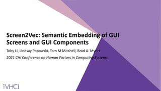Screen2Vec: Semantic Embedding of GUI
Screens and GUI Components
Toby Li, Lindsay Popowski, Tom M Mitchell, Brad A. Myers
2021 CHI Conference on Human Factors in Computing Systems
 