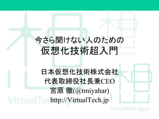 今さら聞けない人のための
仮想化技術超入門
日本仮想化技術株式会社
代表取締役社長兼CEO
宮原 徹(@tmiyahar)
http://VirtualTech.jp
 