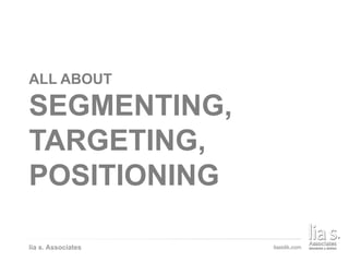 THE ELEMENTS OF EFFECTIVE COMMUNICATION
lia s. Associates
ALL ABOUT
SEGMENTING,
TARGETING,
POSITIONING
 