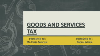 GOODS AND SERVICES
TAX
PRESENTED TO : PRESENTED BY :
Ms. Pooja Aggarwal Ruhani Sukhija
 
