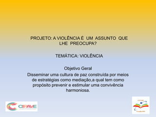 PROJETO: A VIOLÊNCIA É UM ASSUNTO QUE
LHE PREOCUPA?
TEMÁTICA: VIOLÊNCIA
Objetivo Geral
Disseminar uma cultura de paz construída por meios
de estratégias como mediação,a qual tem como
propósito prevenir e estimular uma convivência
harmoniosa.
 