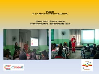 24/06/16
4º E 5º ANOS DO ENSINO FUNDAMENTAL
Palestra sobre: Primeiros Socorros
Bombeiro Voluntário – Subcomandante Flesch
 