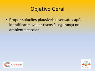 Objetivo Geral
• Propor soluções plausíveis e sensatas após
identificar e avaliar riscos à segurança no
ambiente escolar.
 