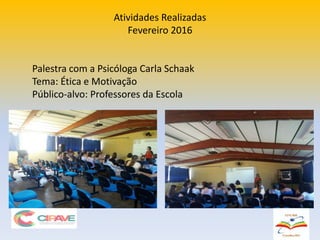 Atividades Realizadas
Fevereiro 2016
Palestra com a Psicóloga Carla Schaak
Tema: Ética e Motivação
Público-alvo: Professores da Escola
 