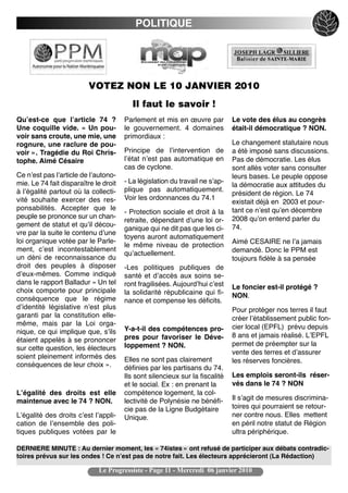POLITIQUE




                          VOTEZ NON LE 10 JANVIER 2010
                                         Il faut le savoir !
Quʼest-ce que lʼarticle 74 ?           Parlement et mis en œuvre par          Le vote des élus au congrès
Une coquille vide. « Un pou-           le gouvernement. 4 domaines            était-il démocratique ? NON.
voir sans croute, une mie, une         primordiaux :
rognure, une raclure de pou-                                                  Le changement statutaire nous
voir ». Tragédie du Roi Chris-         Principe de lʼintervention de          a été imposé sans discussions.
tophe. Aimé Césaire                    lʼétat nʼest pas automatique en        Pas de démocratie. Les élus
                                       cas de cyclone.                        sont allés voter sans consulter
Ce nʼest pas lʼarticle de lʼautono-                                           leurs bases. Le peuple oppose
mie. Le 74 fait disparaître le droit   - La législation du travail ne sʼap-
                                                                              la démocratie aux attitudes du
à lʼégalité partout où la collecti-    plique pas automatiquement.
                                                                              président de région. Le 74
vité souhaite exercer des res-         Voir les ordonnances du 74.1
                                                                              existait déjà en 2003 et pour-
ponsabilités. Accepter que le                                                 tant ce nʼest quʼen décembre
                                       - Protection sociale et droit à la
peuple se prononce sur un chan-                                               2008 quʼon entend parler du
                                       retraite, dépendant dʼune loi or-
gement de statut et quʼil décou-                                              74.
                                       ganique qui ne dit pas que les ci-
vre par la suite le contenu dʼune
                                       toyens auront automatiquement
loi organique votée par le Parle-                                             Aimé CESAIRE ne lʼa jamais
                                       le même niveau de protection
ment, cʼest incontestablement                                                 demandé. Donc le PPM est
                                       quʼactuellement.
un déni de reconnaissance du                                                  toujours fidèle à sa pensée
droit des peuples à disposer           -Les politiques publiques de
dʼeux-mêmes. Comme indiqué             santé et dʼaccès aux soins se-
dans le rapport Balladur « Un tel      ront fragilisées. Aujourdʼhui cʼest
choix comporte pour principale                                                Le foncier est-il protégé ?
                                       la solidarité républicaine qui fi-     NON.
conséquence que le régime              nance et compense les déficits.
dʼidentité législative nʼest plus                                             Pour protéger nos terres il faut
garanti par la constitution elle-                                             créer lʼétablissement public fon-
même, mais par la Loi orga-                                                   cier local (EPFL) prévu depuis
nique, ce qui implique que, sʼils      Y-a-t-il des compétences pro-
                                       pres pour favoriser le Déve-           8 ans et jamais réalisé. LʼEPFL
étaient appelés à se prononcer
                                       loppement ? NON.                       permet de préempter sur la
sur cette question, les électeurs
                                                                              vente des terres et dʼassurer
soient pleinement informés des         Elles ne sont pas clairement           les réserves foncières.
conséquences de leur choix ».          définies par les partisans du 74.
                                       Ils sont silencieux sur la fiscalité   Les emplois seront-ils réser-
                                       et le social. Ex : en prenant la       vés dans le 74 ? NON
Lʼégalité des droits est elle          compétence logement, la col-
maintenue avec le 74 ? NON.            lectivité de Polynésie ne bénéfi-      Il sʼagit de mesures discrimina-
                                       cie pas de la Ligne Budgétaire         toires qui pourraient se retour-
Lʼégalité des droits cʼest lʼappli-    Unique.                                ner contre nous. Elles mettent
cation de lʼensemble des poli-                                                en péril notre statut de Région
tiques publiques votées par le                                                ultra périphérique.

DERNIERE MINUTE : Au dernier moment, les « 74istes » ont refusé de participer aux débats contradic-
toires prévus sur les ondes ! Ce nʼest pas de notre fait. Les électeurs apprécieront (La Rédaction)

                             Le Progressiste - Page 11 - Mercredi 06 janvier 2010
 