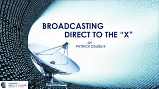 BROADCASTING
DIRECT TO THE “X”
BY
PATRICK OBUSEH
 
