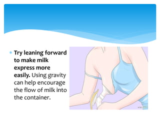  Try leaning forward
to make milk
express more
easily. Using gravity
can help encourage
the flow of milk into
the container.
 