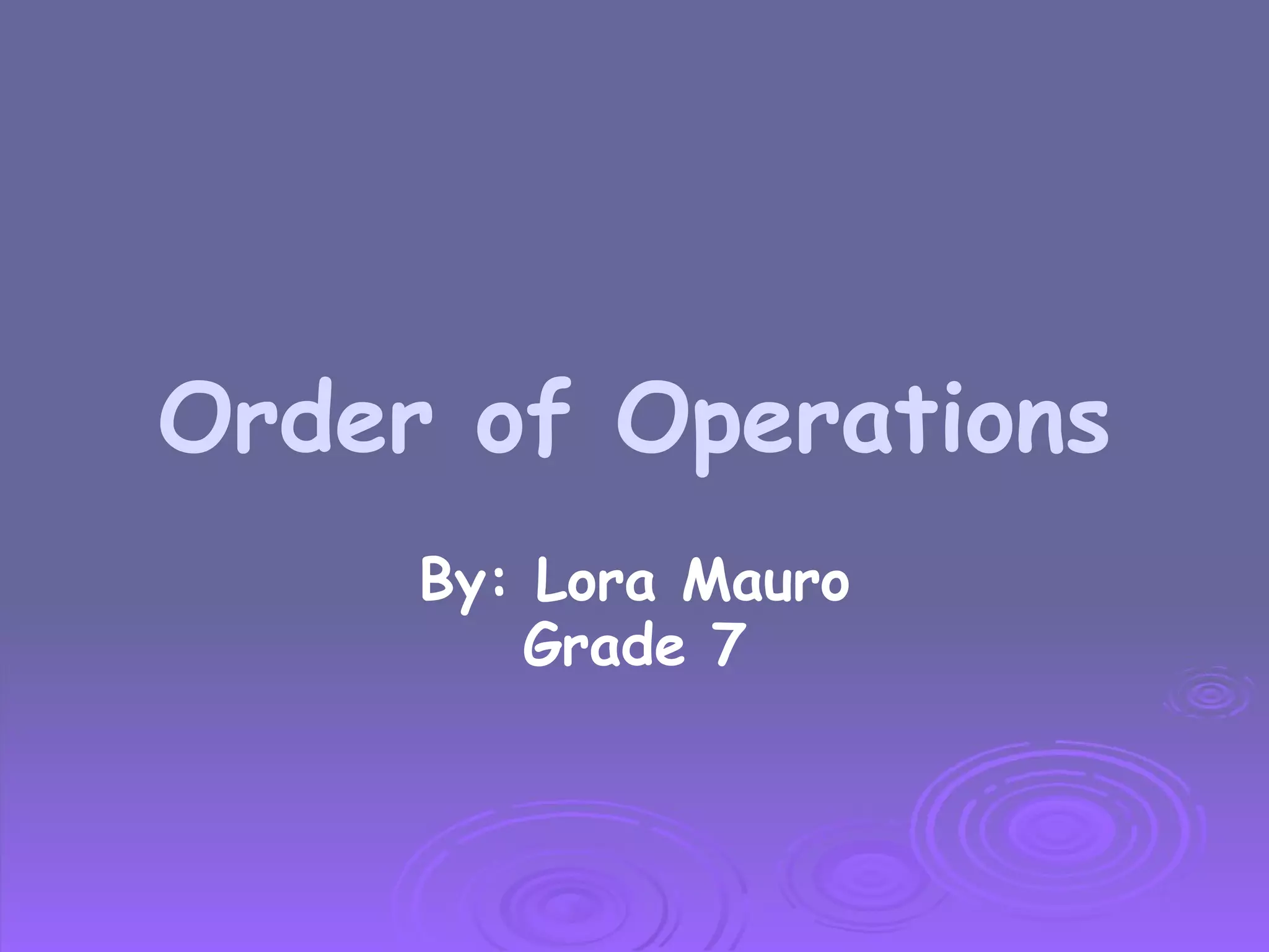 Order of Operations By: Lora Mauro Grade 7 