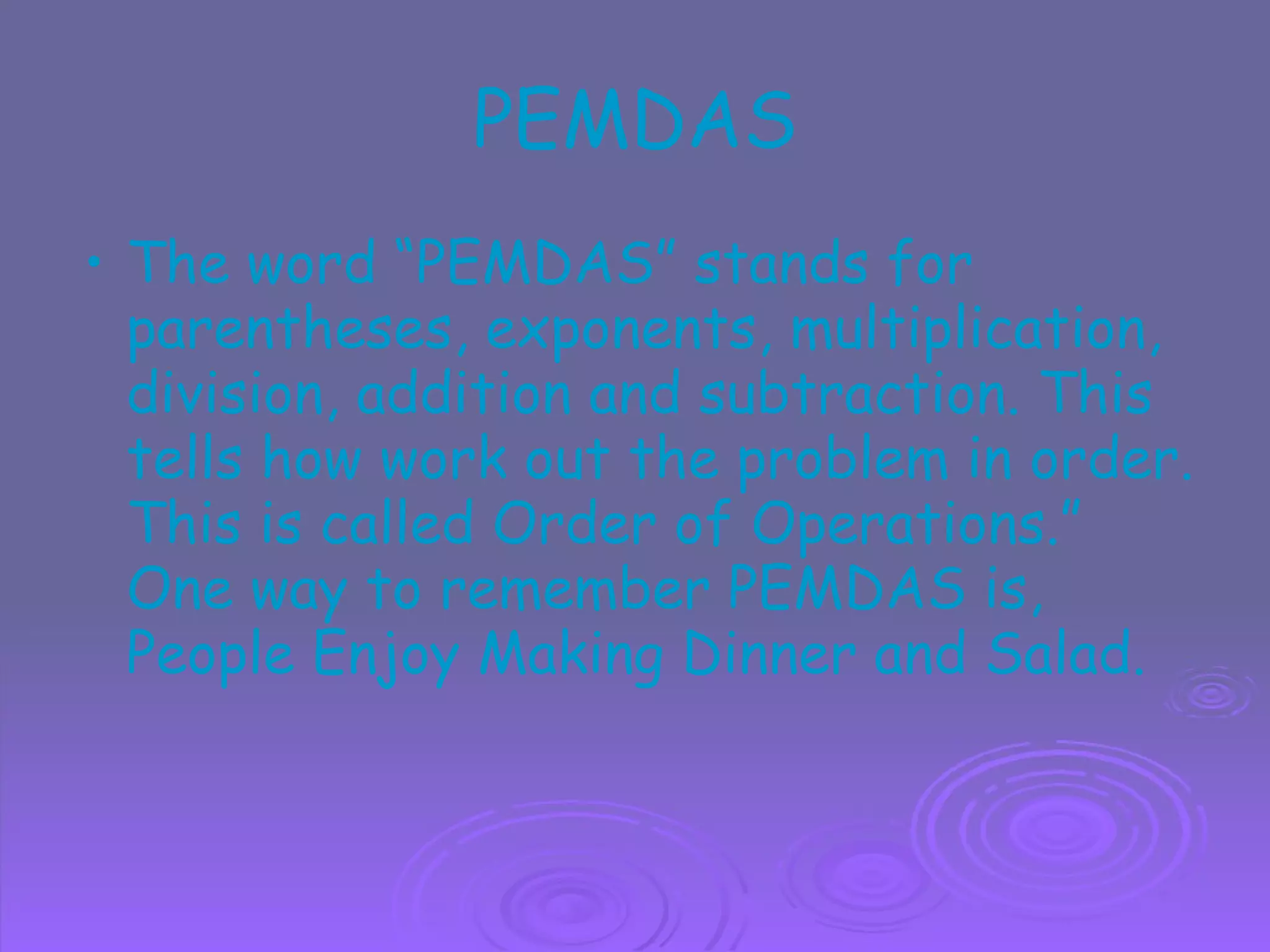 PEMDAS The word “PEMDAS” stands for parentheses, exponents, multiplication, division, addition and subtraction. This tells how work out the problem in order. This is called Order of Operations.” One way to remember PEMDAS is, People Enjoy Making Dinner and Salad. 