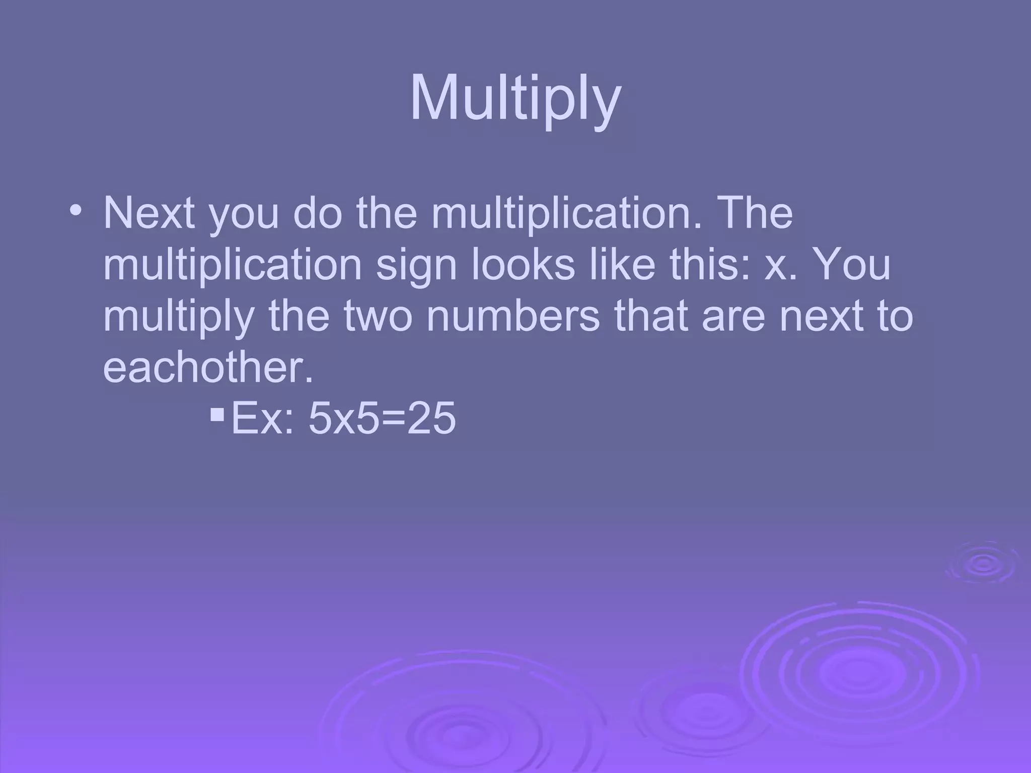 Multiply Next you do the multiplication. The multiplication sign looks like this: x. You multiply the two numbers that are next to eachother. Ex: 5x5=25 