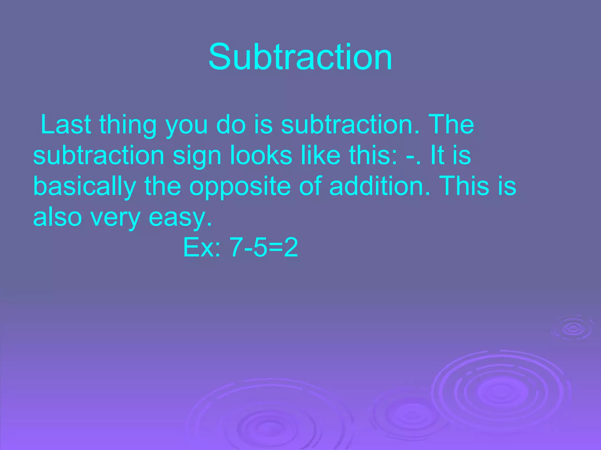 Subtraction   Last thing you do is subtraction. The subtraction sign looks like this: -. It is basically the opposite of addition. This is also very easy.                      Ex: 7-5=2 