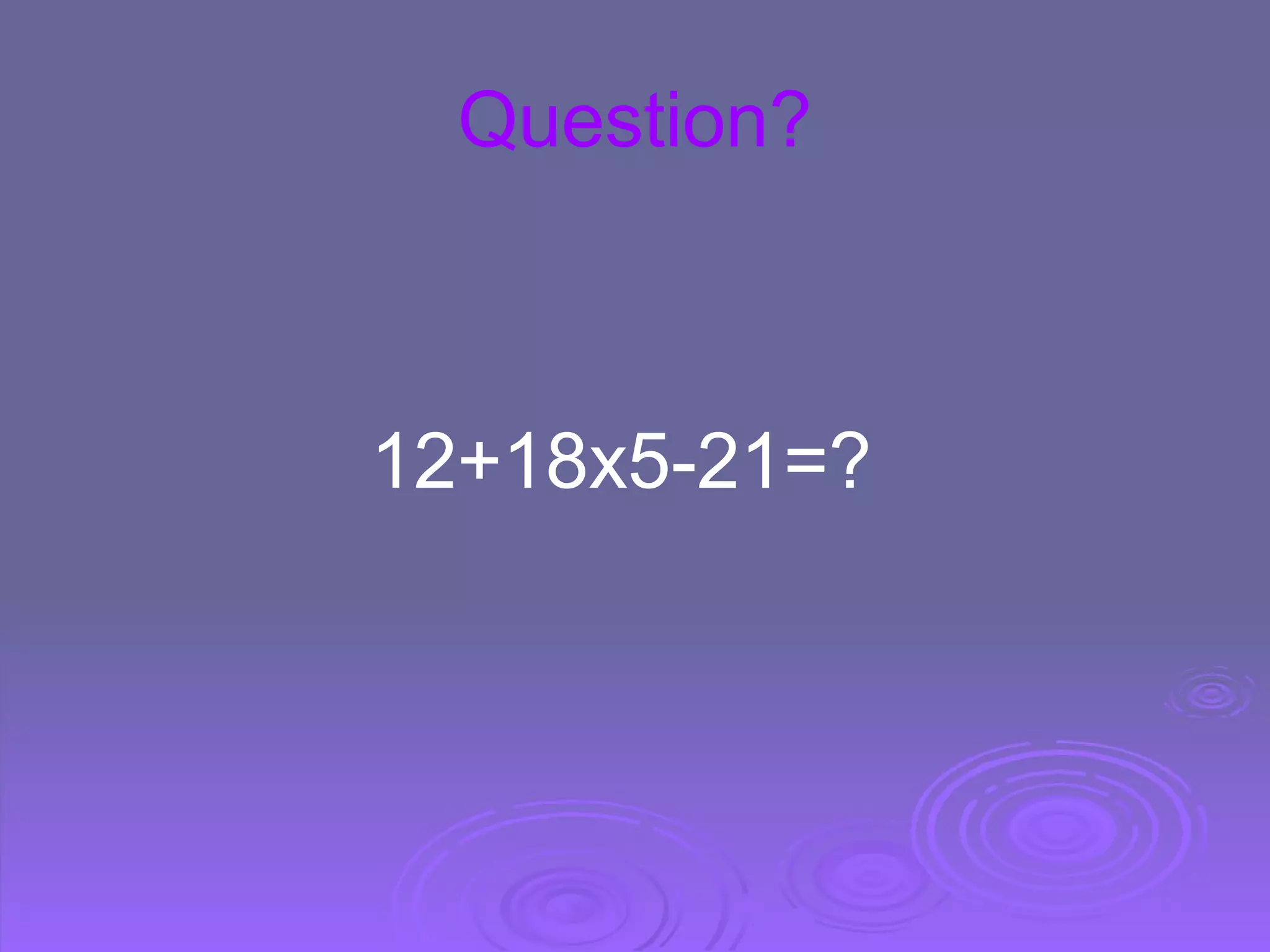 Question?                                 12+18x5-21=?   