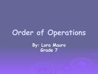 Order of Operations By: Lora Mauro Grade 7 