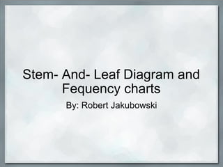 Stem- And- Leaf Diagram and Fequency charts By: Robert Jakubowski 