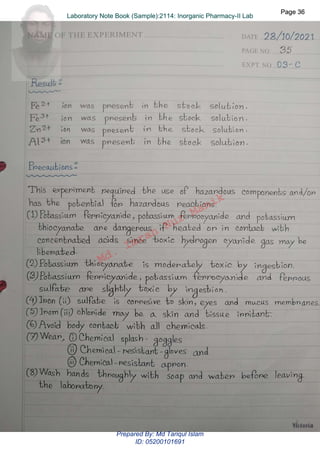 Md.
Imran
Nur
Manik
Md.
Imran
Nur
Manik
Page 36
Page 36
Laboratory Note Book (Sample):2114: Inorganic Pharmacy-II Lab
Page 36
Laboratory Note Book (Sample):2114: Inorganic Pharmacy-II Lab
Prepared By: Md Tariqul Islam
ID: 05200101691
 