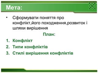 Мета:
• Сформувати поняття про
конфлікт,його походження,розвиток і
шляхи вирішення
План:
1. Конфлікт
2. Типи конфліктів
3. Стилі вирішення конфліктів
 