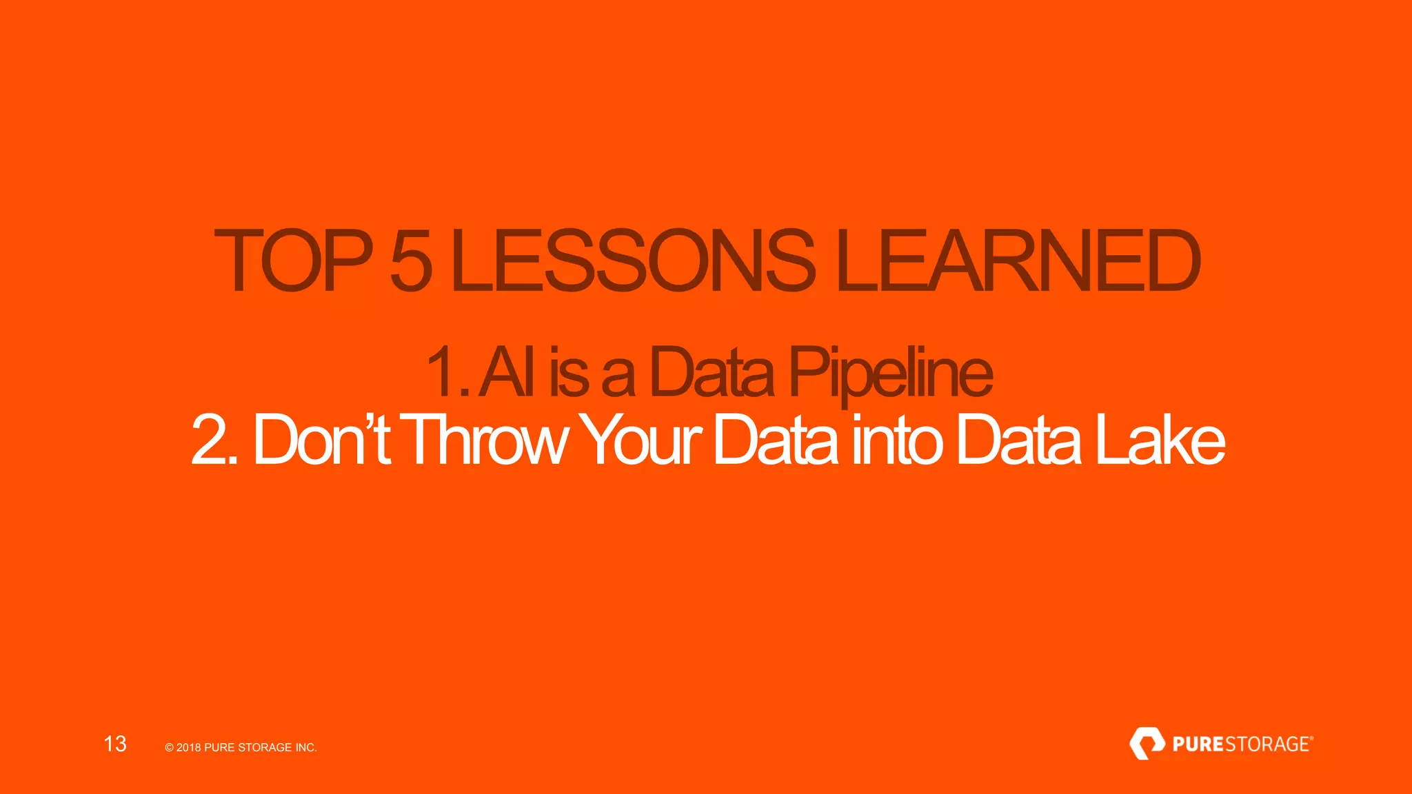 © 2018 PURE STORAGE INC.13
TOP5LESSONSLEARNED
1.AIisaDataPipeline
2.Don’tThrowYourDataintoDataLake
 
