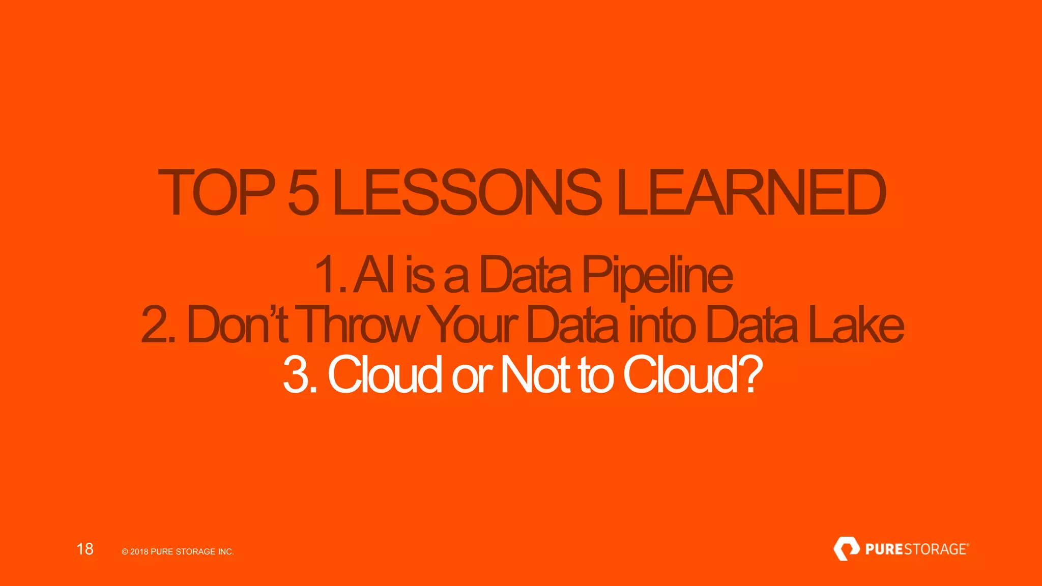 © 2018 PURE STORAGE INC.18
TOP5LESSONSLEARNED
1.AIisaDataPipeline
2.Don’tThrowYourDataintoDataLake
3.CloudorNottoCloud?
 