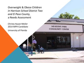 Overweight & Obese Children
in Harrison School District Two
and El Paso County,
a Needs Assessment
Christa Hyson Meiler
2014 MPH Candidate
University of Florida
 