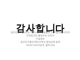 감사니다
             이미지 출처

알마인드, 에버노트, 페이스북, 구글블로그, 구글크롬 이미지
        파워포인트 클립아트 이미지
              구글맵즈
     온라인수출마케팅 유투브 동영상중 발췌
        네이버 이미지검색, 갤럭시S2
 