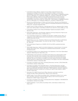 79 United Nations Treaty Collection, Chapter IV Human Rights, Optional Protocol to the 
Convention on the Rights of the Child on the involvement of children in armed conflict, 
A/RES/54/263, United Nations, New York, 25 May 2000, <https://treaties.un.org/pages/viewdetails. 
aspx?src=ind&mtdsg_no=iv-11-b&chapter=4&lang=en>, accessed 14 September; and United 
Nations Treaty Collection, Chapter IV Human Rights, Optional Protocol to the Convention 
on the Rights of the Child on the sale of children, child prostitution and child pornography, 
A/RES/54/263, United Nations, New York, 25 May 2000, <https://treaties.un.org/pages/viewdetails. 
aspx?src=ind&mtdsg_no=iv-11-c&chapter=4&lang=en>, accessed 14 September 2014. 
80 Security Council Working Group on Children and Armed Conflict, ‘Security Council Resolutions’, 
United Nations, New York, 2014, <www.un.org/sc/committees/WGCAAC/Resolutions%20and%20 
PRSTs.html>, accessed 2 September 2014. 
81 UNICEF Division of Policy and Planning, ‘Child Marriage and the Law: Legislative reform initiative 
paper series’, Working Paper, United Nations Children’s Fund, New York, January 2008, pp. 17–23. 
82 United Nations Children’s Fund, Ending Child Marriage: Progress and prospects, UNICEF, 
New York, 2014. 
83 World Health Organization, ‘Early Marriages, Adolescent and Young Pregnancies’, Report by the 
Secretariat, A65/13, WHO, Geneva, 16 March 2012, p. 3. 
84 Joint United Nations Programme on HIV/AIDS, The Gap Report, UNAIDS, Geneva, 2014, p. 8, 
<http://www.unaids.org/en/media/unaids/contentassets/documents/unaidspublication/2014/ 
UNAIDS_Gap_report_en.pdf>. 
85 Newell, Marie-Louise, et al., ‘Mortality of Infected and Uninfected Infants Born to HIV-Infected 
Mothers in Africa: A pooled analysis’, The Lancet, vol. 364, no. 9441, 2 October 2004, 
pp. 1236–1243. 
86 Joint United Nations Programme on HIV/AIDS, 2014 HIV and AIDS unpublished estimates, 
July 2014. 
87 World Health Organization, Health for the World’s Adolescents: A second chance in the second 
decade, WHO, Geneva, 2014, <http://apps.who.int/adolescent/second-decade/>, accessed 
25 September 2014. 
88 United Nations Children’s Fund, Global Evaluation of the Application of the Human Rights-Based 
Approach, UNICEF, New York, March 2012, p. 28. 
89 Implementation of the Convention on the Rights of the Child is by no means limited to these 
four areas. There have been many successes in areas covered by the General Measures of 
Implementation of the Convention on the Rights of the Child, which have been documented 
elsewhere. Also see: Committee on the Rights of the Child, General Comment No. 5 (2003), 
General measures of implementation of the Convention on the Rights of the Child, CRC/GC/203/5, 
United Nations, Geneva, 27 November 2003. 
90 Committee on the Rights of the Child, ‘Concluding Observations: Viet Nam’, CRC/C/15/Add.200, 
United Nations, Geneva, 18 March 2013. 
91 Committee on the Rights of the Child, 60th Session, ‘Concluding Observations: Viet Nam’ 
(2012) CRC/C/VNM/CO/3-4, <http://tbinternet.ohchr.org/_layouts/treatybodyexternal/TBSearch. 
aspx?Lang=en&TreatyID=5&TreatyID=10&TreatyID=11&DocTypeID=5>, accessed 2 September 
2014; additional information received from Le Hong Loan, Head of Child Protection, UNICEF 
Viet Nam, August 2014. 
92 Information from UNICEF Tunisia Country Office. Information confirmed in email from 
Georges Gonzales, Deputy Representative, UNICEF Tunisia, 8 May 2014. 
93 UNICEF Angola, ‘Country Office Annual Report 2012’, United Nations Children’s Fund, Luanda, 
2013. Information confirmed in email from Clara M. Barona, Chief of Communication for 
Development, UNICEF Angola, 19 August 2014. 
94 Committee on the Rights of the Child, ‘Concluding Observations: Bangladesh’, CRC/C/BGD/CO/4, 
United Nations, Geneva, 26 June 2009. 
95 UNICEF Bangladesh, ‘Country Office Annual Report 2013’, United Nations Children’s Fund, 
Dhaka, 2014. 
58 25 YEARS OF THE CONVENTION ON THE RIGHTS OF THE CHILD 
 