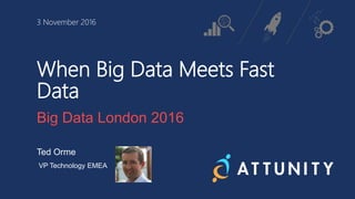 3 November 2016
When Big Data Meets Fast
Data
Big Data London 2016
Ted Orme
VP Technology EMEA
 
