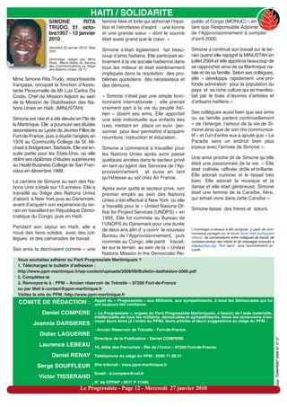 HAITI / SOLIDARITE
                  SIMONE         RITA             femme fière et forte qui abhorrait lʼinjus-    public of Congo (MONUC) » en
                  TRUDO, 31 octo-                 tice et lʼétroitesse dʼesprit - une lionne     tant que Responsable Adjointe
                  bre1957 - 12 janvier            et une grande sœur – dont le sourire           de lʼApprovisionnement à compter
                  2010                            était aussi grand que le cœur. »               dʼavril 2000.
                  Vendredi 22 janvier 2010, New
                  York                            Simone sʼétait également fait beau-            Simone a continué son travail sur le ter-
                                                  coup dʼamis haïtiens. Elle participait ac-     rain quand elle rejoignit la MINUSTAH en
                  Hommage rédigé par Mme
                  Rosa –Maria Ndolo du Service    tivement à la vie sociale haïtienne dans       juillet 2004 et elle apprécia beaucoup de
                  des Communications au Siège                                                    se rapprocher ainsi de sa Martinique na-
                  des Nations Unies. (N.Y.)       tous les milieux et était extrêmement
                                                  impliquée dans la résolution des pro-          tale et de sa famille. Selon ses collègues,
Mme Simone Rita Trudo, ressortissante             blèmes quotidiens des nécessiteux et           elle « développa rapidement une pro-
française, occupait la fonction dʼAssis-          des démunis.                                   fonde admiration pour la population du
tante Personnelle de Mr Luiz Carlos Da                                                           pays et sa riche culture qui se manifes-
Costa, Chef de Mission Adjoint au sein            « Simone nʼétait pas une simple fonc-          tait par le biais dʼœuvres dʼartistes et
de la Mission de Stabilisation des Na-            tionnaire internationale ; elle prenait        dʼartisans haïtiens »
tions Unies en Haïti. (MINUSTAH)                  vraiment part à la vie du peuple haï-
                                                  tien » disent ses amis. Elle apportait         Ses collègues aussi bien que ses amis
Simone est née et a été élevée en lʼîle de        une aide individuelle aux enfants des          ou sa famille parlent continuellement
la Martinique. Elle a poursuivi ses études        rues, mettant en place un suivi per-           « de lʼénergie, lʼamour de la vie de Si-
secondaires au Lycée de Jeunes Filles de          sonnel pour leur permettre dʼacquérir          mone ainsi que de son rire communica-
Fort-de-France, puis a étudié lʼanglais en        nourriture, instruction et éducation.          tif » et lʼun dʼentre eux a ajouté que « Le
1976 au Community College de St. Mi-                                                             Paradis sera un endroit bien plus
chael à Bridgetown, Barbade. Elle est en-         Simone a commencé à travailler pour            joyeux avec lʼarrivée de Simone ».
suite partie pour les Etats-Unis, où elle         les Nations Unies après avoir passé
obtint ses diplômes dʼétudes supérieures          quelques années dans le secteur privé          Une amie proche dit de Simone quʼelle
au Heald Business College de San Fran-                                                           était une passionnée de la vie. « Elle
                                                  en tant quʼagent des Services de lʼAp-
cisco en décembre 1988.                                                                          était cultivée, raffinée, drôle et brillante.
                                                  provisionnement et aussi en tant
                                                                                                 Elle adorait cuisiner et le faisait très
                                                  quʼHôtesse au sol chez Air France.
La carrière de Simone au sein des Na-                                                            bien. Elle adorait la musique et la
tions Unis sʼétale sur 15 années. Elle a          Après avoir quitté le secteur privé, son       danse et elle était généreuse. Simone
travaillé au Siège des Nations Unies              premier emploi au sein des Nations             était une femme de la Caraïbe, fière,
dʼabord à New York puis au Danemark,              Unies sʼest effectué à New York où elle        qui aimait vivre dans cette Caraïbe »
avant dʼacquérir son expérience du ter-           a travaillé pour le « United Nations Of-
rain en travaillant en République Démo-                                                          Simone laisse des frères et sœurs.
                                                  fice for Project Services (UNOPS) » en
cratique du Congo, puis en Haïti.                 1995. Elle fut nommée au Bureau de
                                                  lʼUNOPS du Danemark pour une durée
Pendant son séjour en Haïti, elle a
                                                  de deux ans afin dʼ y ouvrir le nouveau        Lʼhommage ci-dessus a été composé à partir de com-
noué des liens solides avec des col-                                                             mentaires partagés sur le forum iSeek Haiti earthquake
                                                  Bureau de lʼApprovisionnement, puis            eRoom, de conversations entre collègues de travail, de
lègues et des camarades de travail.
                                                  nommée au Congo, elle partit travail-          comptes-rendus des média et de messages envoyés à
                                                                                                 tributes@un.org. Tout ajout sera favorablement ac-
Ses amis la décrivaient comme « une               ler sur le terrain au sein de la « United      cueilli.
                                                  Nations Mission in the Democratic Re-
  Vous souhaitez adhérer au Parti Progressiste Martiniquais ?
  1. Téléchargez le bulletin d’adhésion :
  http://www.ppm-martinique.fr/wp-content/uploads/2009/09/Bulletin-dadhésion-2006.pdf
  2. Complétez-le
  3. Renvoyez-le à : PPM – Ancien réservoir de Trénelle – 97200 Fort-de-France
  ou par Mail à contact@ppm-martinique.fr
  Visitez le site du PPM :http://www.ppm-martinique.fr
                                              Appel du « Progressiste » aux Militants, aux sympathisants, à tous les Démocrates qui lui
  COMITÉ DE RÉDACTION :                       ont toujours fait confiance.

              Daniel COMPERE                  « Le Progressiste », organe du Parti Progressiste Martiniquais, a besoin de l’aide matérielle,
                                              intellectuelle de tous les militants, démocrates et sympathisants. Nous les remercions d’en-
                                              voyer leurs dons (à l’ordre du PPM), leurs articles et leurs suggestions au siège du PPM :
          Jeannie DARSIERES
                                              - Ancien Réservoir de Trénelle - Fort-de-France.
             Didier LAGUERRE
                                              Directeur de la Publication : Daniel COMPERE
                                                                                                                                                          imp. TONIPRINT 0596 57 37 37




             Laurence LEBEAU                  18, Allée des Perruches - Rte de l’Union - 97200 Fort-de-France

                   Daniel RENAY               Téléléphone du siège du PPM : 0596 71 88 01

            Serge SOUFFLEUR                   Site Internet : www.ppm-martinique.fr

                                              Email : d.compere@ool.fr
             Victor TISSERAND
                                              N° de CPPAP : 0511 P 11495
                                     Le Progressiste - Page 12 - Mercredi 27 janvier 2010
 
