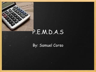 P.E.M.D.A.S
By: Samuel Corso
 