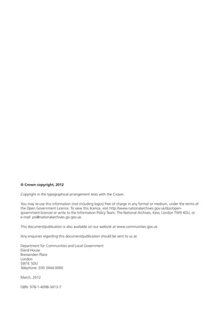 © Crown copyright, 2012 
Copyright in the typographical arrangement rests with the Crown. 
You may re-use this information (not including logos) free of charge in any format or medium, under the terms of 
the Open Government Licence. To view this licence, visit http://www.nationalarchives.gov.uk/doc/open-government- 
licence/ or write to the Information Policy Team, The National Archives, Kew, London TW9 4DU, or 
e-mail: psi@nationalarchives.gsi.gov.uk. 
This document/publication is also available on our website at www.communities.gov.uk 
Any enquiries regarding this document/publication should be sent to us at: 
Department for Communities and Local Government 
Eland House 
Bressenden Place 
London 
SW1E 5DU 
Telephone: 030 3444 0000 
March, 2012 
ISBN: 978-1-4098-3413-7 
 